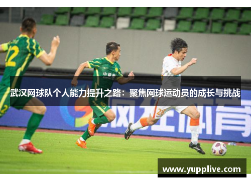 武汉网球队个人能力提升之路：聚焦网球运动员的成长与挑战