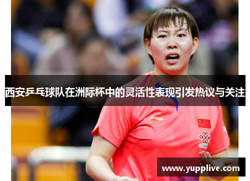 西安乒乓球队在洲际杯中的灵活性表现引发热议与关注