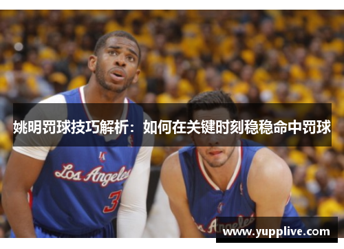 姚明罚球技巧解析：如何在关键时刻稳稳命中罚球