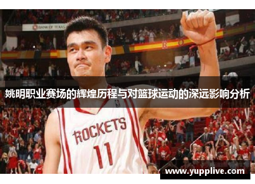 姚明职业赛场的辉煌历程与对篮球运动的深远影响分析