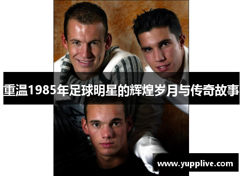 重温1985年足球明星的辉煌岁月与传奇故事