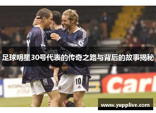 足球明星30号代表的传奇之路与背后的故事揭秘