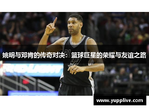 姚明与邓肯的传奇对决：篮球巨星的荣耀与友谊之路