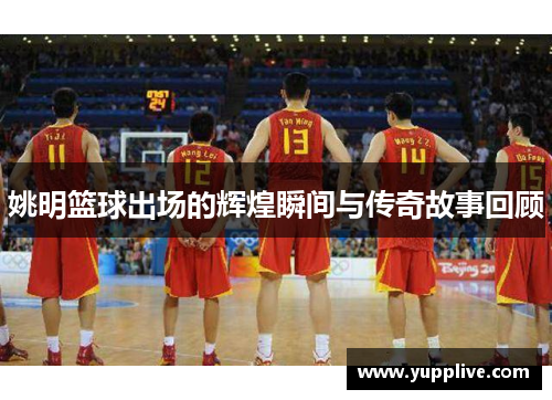 姚明篮球出场的辉煌瞬间与传奇故事回顾