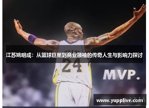 江苏姚明成：从篮球巨星到商业领袖的传奇人生与影响力探讨