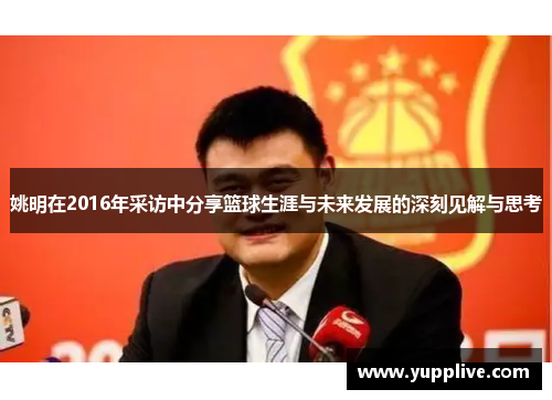 姚明在2016年采访中分享篮球生涯与未来发展的深刻见解与思考