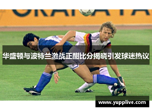 华盛顿与波特兰激战正酣比分揭晓引发球迷热议