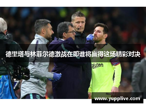 德里塔与林菲尔德激战在即谁将赢得这场精彩对决