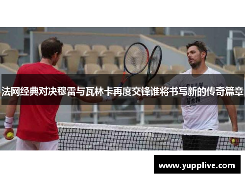 法网经典对决穆雷与瓦林卡再度交锋谁将书写新的传奇篇章