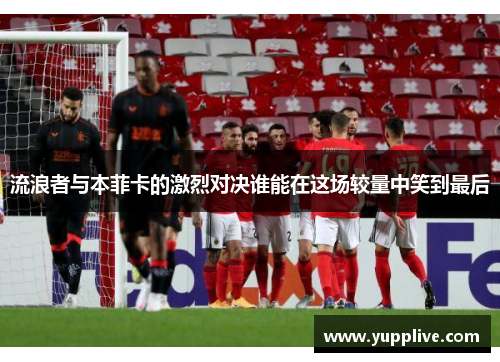 流浪者与本菲卡的激烈对决谁能在这场较量中笑到最后