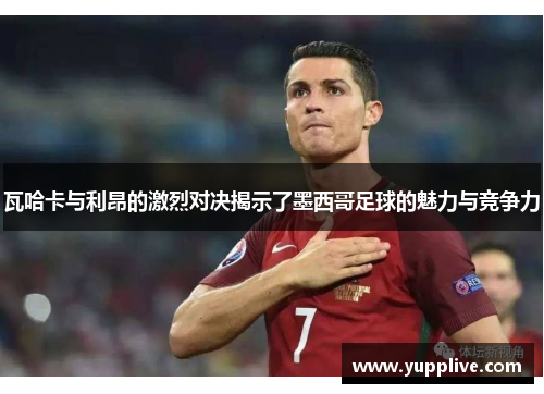 瓦哈卡与利昂的激烈对决揭示了墨西哥足球的魅力与竞争力