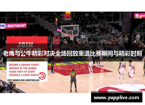 老鹰与公牛精彩对决全场回放重温比赛瞬间与精彩时刻